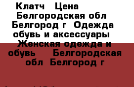 Клатч › Цена ­ 2 000 - Белгородская обл., Белгород г. Одежда, обувь и аксессуары » Женская одежда и обувь   . Белгородская обл.,Белгород г.